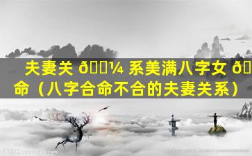 夫妻关 🐼 系美满八字女 🐝 命（八字合命不合的夫妻关系）